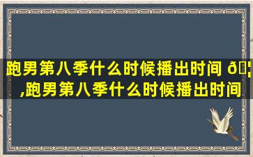 跑男第八季什么时候播出时间 🦈 ,跑男第八季什么时候播出时间zui
新